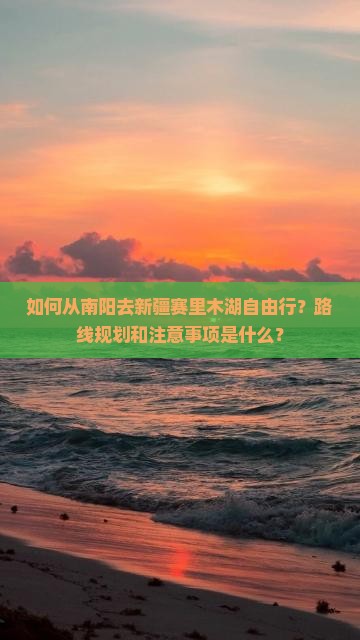 如何从南阳去新疆赛里木湖自由行？路线规划和注意事项是什么？