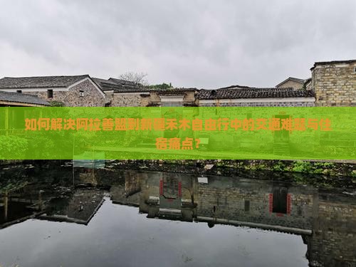 如何解决阿拉善盟到新疆禾木自由行中的交通难题与住宿痛点？