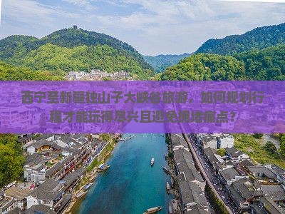 西宁至新疆独山子大峡谷旅游，如何规划行程才能玩得尽兴且避免拥堵痛点？