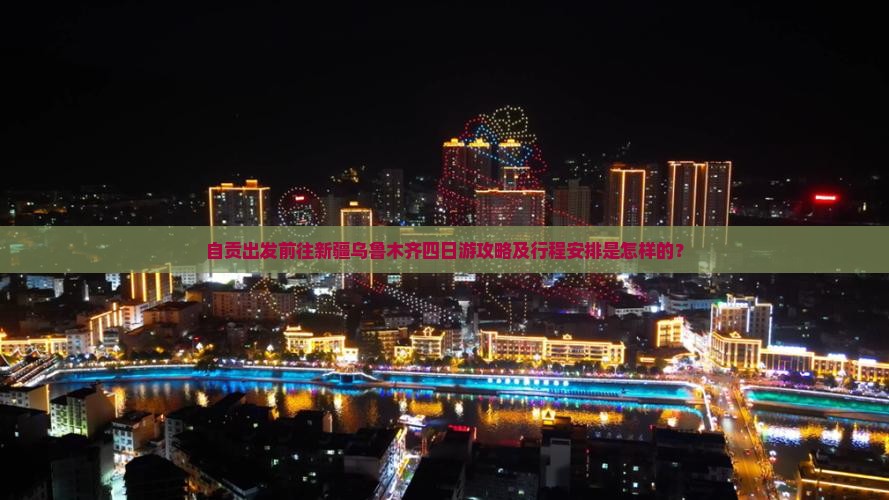 自贡出发前往新疆乌鲁木齐四日游攻略及行程安排是怎样的？