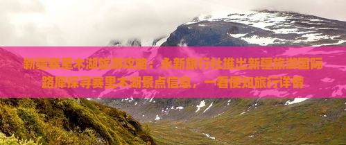 新疆赛里木湖旅游攻略：永新旅行社推出新疆旅游国际路犀探寻赛里木湖景点信息，一看便知旅行详情