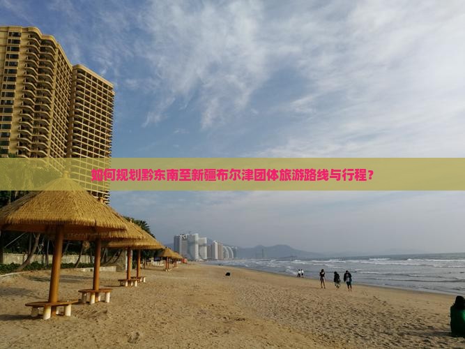 如何规划黔东南至新疆布尔津团体旅游路线与行程？