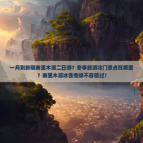 一月到新疆赛里木湖二日游？冬季旅游冷门景点在哪里？赛里木湖冰雪奇缘不容错过！