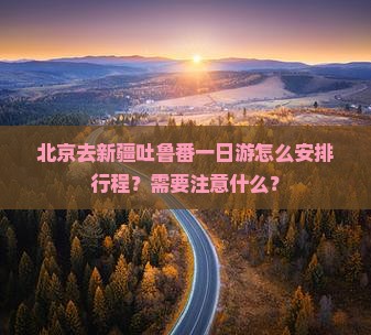 北京去新疆吐鲁番一日游怎么安排行程？需要注意什么？