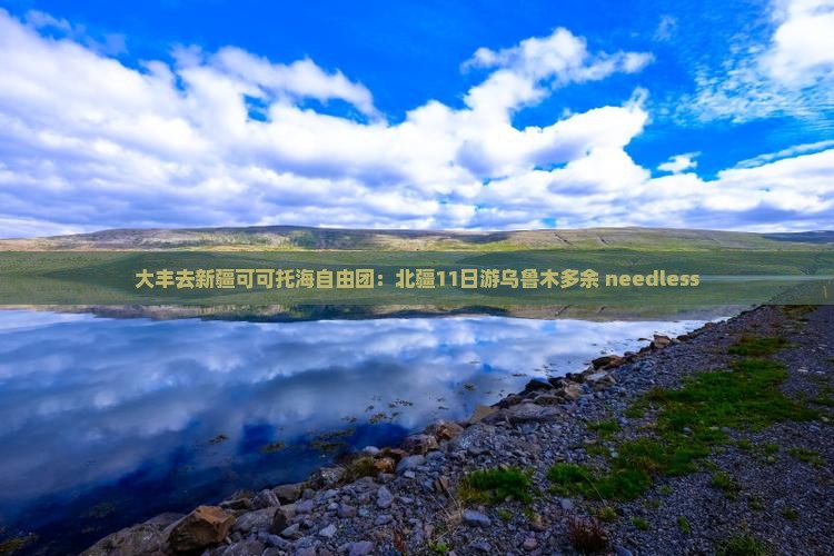 大丰去新疆可可托海自由团：北疆11日游乌鲁木多余 needless