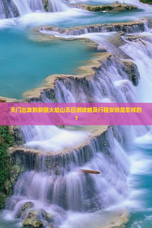 天门出发到新疆火焰山五日游攻略及行程安排是怎样的？
