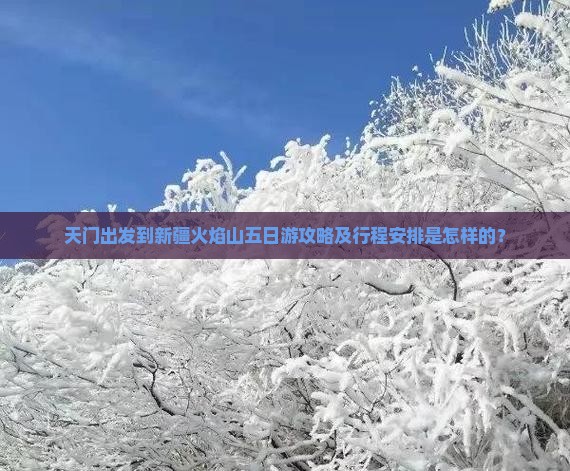 天门出发到新疆火焰山五日游攻略及行程安排是怎样的？