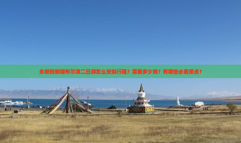 永新到新疆布尔津二日游怎么安排行程？需要多少钱？有哪些必看景点？