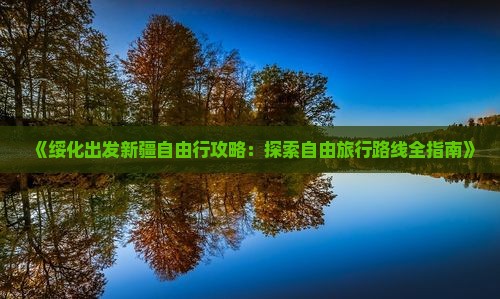 《绥化出发新疆自由行攻略：探索自由旅行路线全指南》