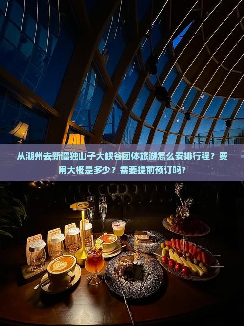 从湖州去新疆独山子大峡谷团体旅游怎么安排行程？费用大概是多少？需要提前预订吗？