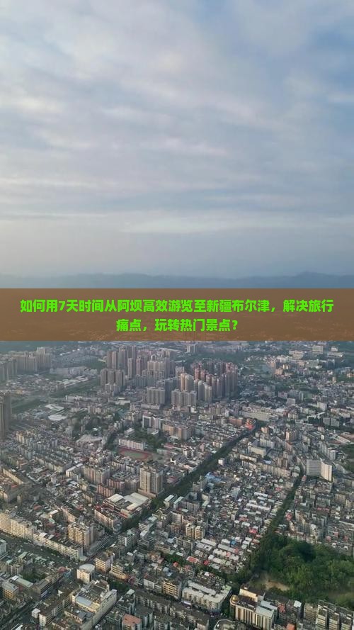 如何用7天时间从阿坝高效游览至新疆布尔津，解决旅行痛点，玩转热门景点？