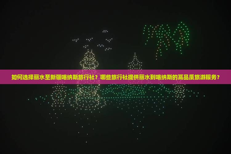 如何选择丽水至新疆喀纳斯旅行社？哪些旅行社提供丽水到喀纳斯的高品质旅游服务？