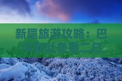 新疆旅游攻略：巴中到吐鲁番二日游