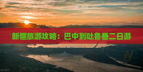 新疆旅游攻略：巴中到吐鲁番二日游