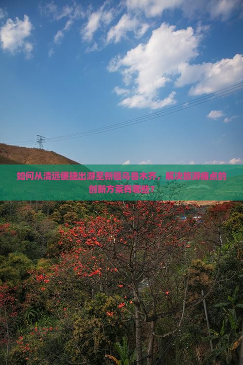 如何从清远便捷出游至新疆乌鲁木齐，解决旅游痛点的创新方案有哪些？
