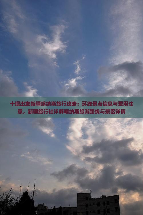 十堰出发新疆喀纳斯旅行攻略：环线景点信息与费用注意，新疆旅行社详解喀纳斯旅游路线与景区详情