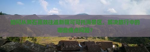 如何从黄石高效往返新疆可可托海景区，解决旅行中的哪些痛点问题？