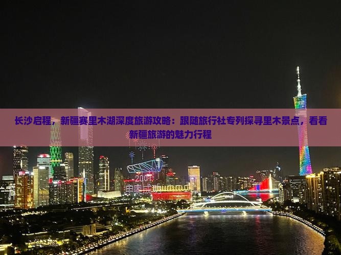 长沙启程，新疆赛里木湖深度旅游攻略：跟随旅行社专列探寻里木景点，看看新疆旅游的魅力行程