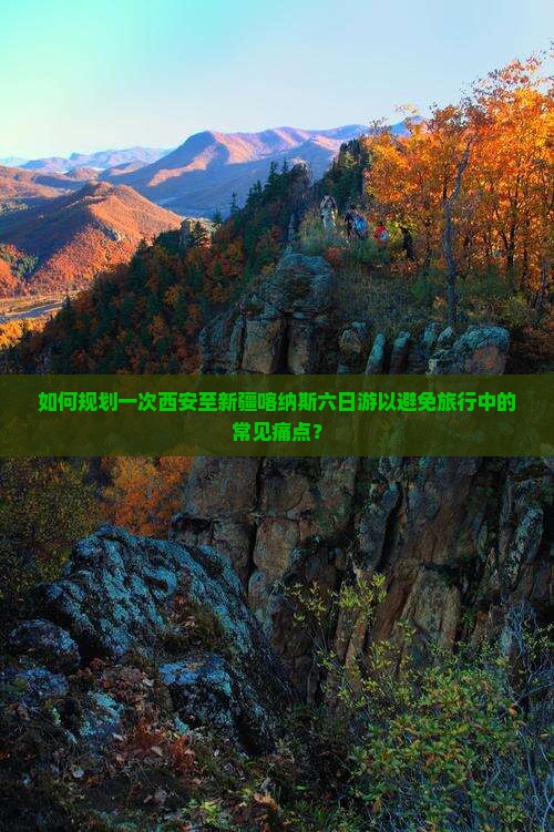 如何规划一次西安至新疆喀纳斯六日游以避免旅行中的常见痛点？
