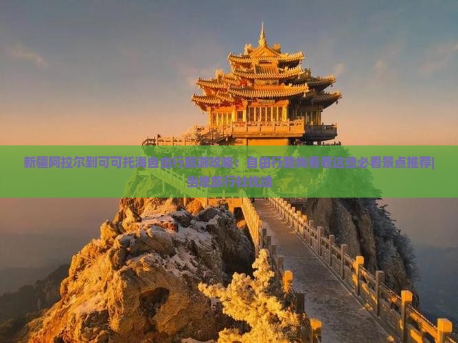 新疆阿拉尔到可可托海自由行旅游攻略：自由行路线看看这些必看景点推荐|当地旅行社优选