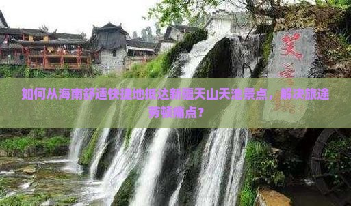 如何从海南舒适快捷地抵达新疆天山天池景点，解决旅途劳顿痛点？