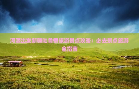 河源出发新疆吐鲁番旅游景点攻略：必去景点旅游全指南