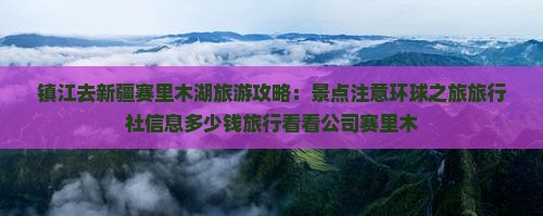 镇江去新疆赛里木湖旅游攻略：景点注意环球之旅旅行社信息多少钱旅行看看公司赛里木