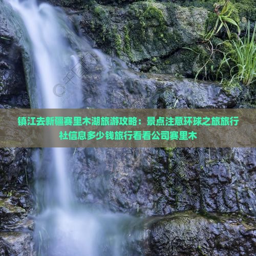 镇江去新疆赛里木湖旅游攻略：景点注意环球之旅旅行社信息多少钱旅行看看公司赛里木