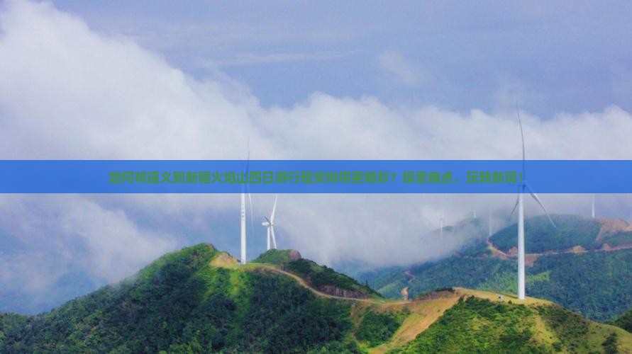 如何将遵义到新疆火焰山四日游行程安排得更精彩？探索痛点，玩转新词！