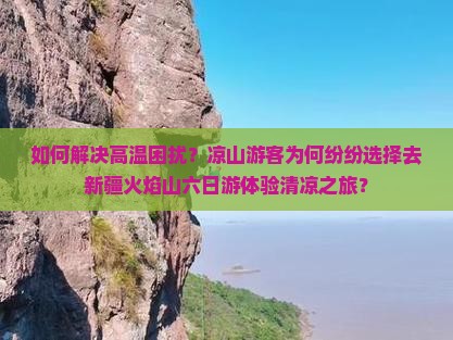 如何解决高温困扰？凉山游客为何纷纷选择去新疆火焰山六日游体验清凉之旅？