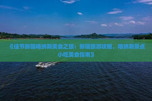 《佳节新疆喀纳斯美食之旅：新疆旅游攻略，喀纳斯景点小吃美食指南》