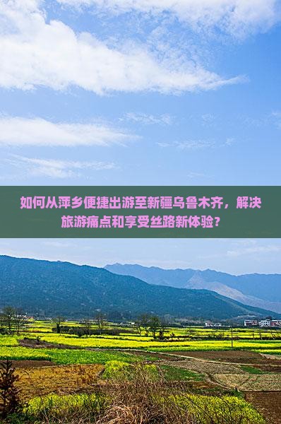 如何从萍乡便捷出游至新疆乌鲁木齐，解决旅游痛点和享受丝路新体验？