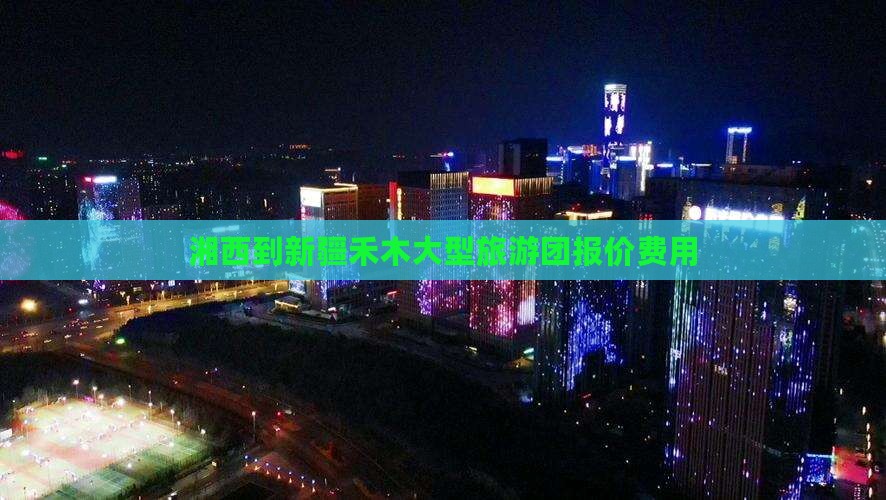 湘西到新疆禾木大型旅游团报价费用