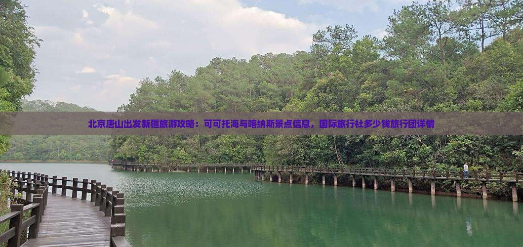 北京唐山出发新疆旅游攻略：可可托海与喀纳斯景点信息，国际旅行社多少钱旅行团详情