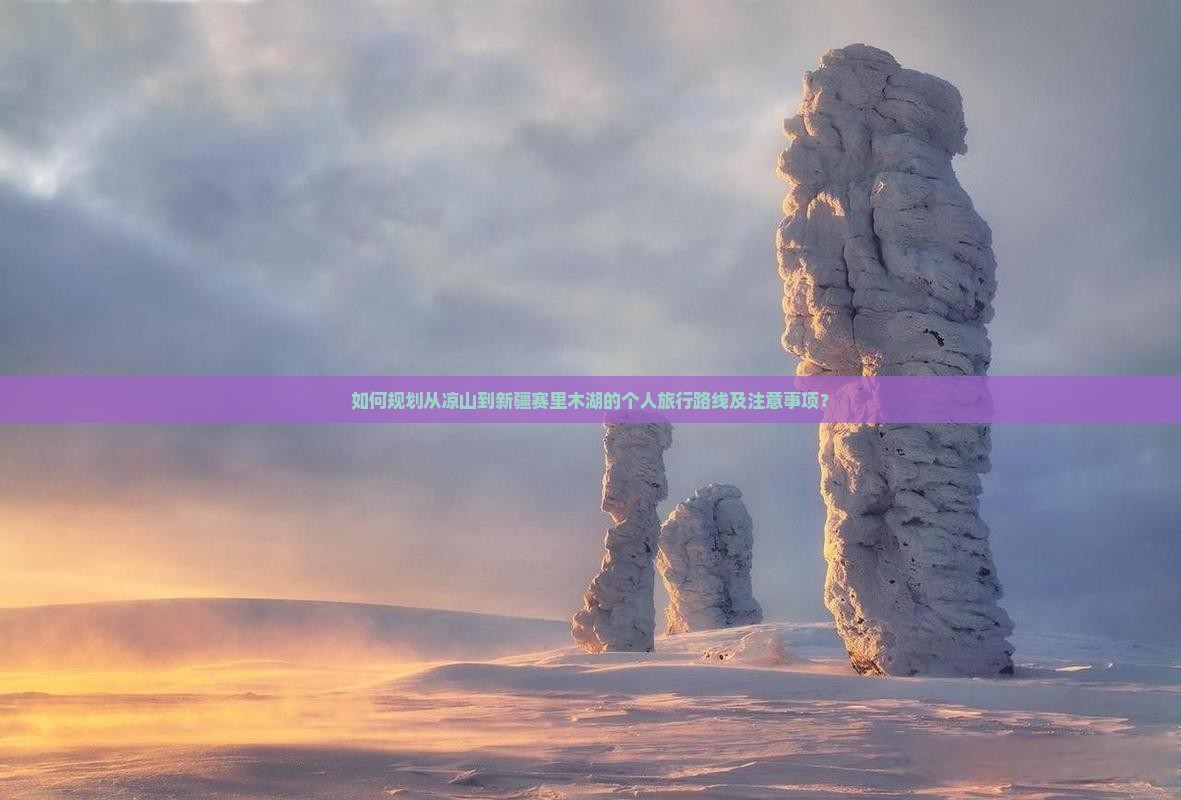 如何规划从凉山到新疆赛里木湖的个人旅行路线及注意事项？