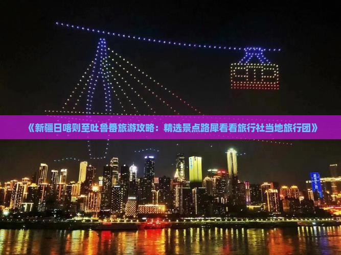 《新疆日喀则至吐鲁番旅游攻略：精选景点路犀看看旅行社当地旅行团》