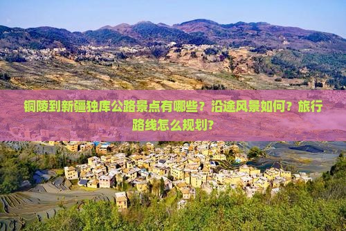 铜陵到新疆独库公路景点有哪些？沿途风景如何？旅行路线怎么规划？