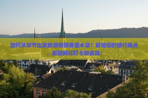 如何从毕节出发畅游新疆赛里木湖？解答您的旅行痛点，解锁网红打卡新姿势！