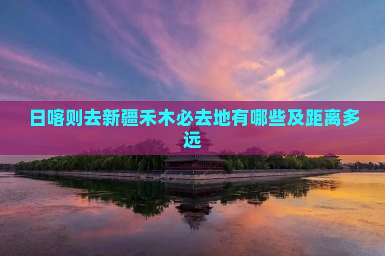 日喀则去新疆禾木必去地有哪些及距离多远