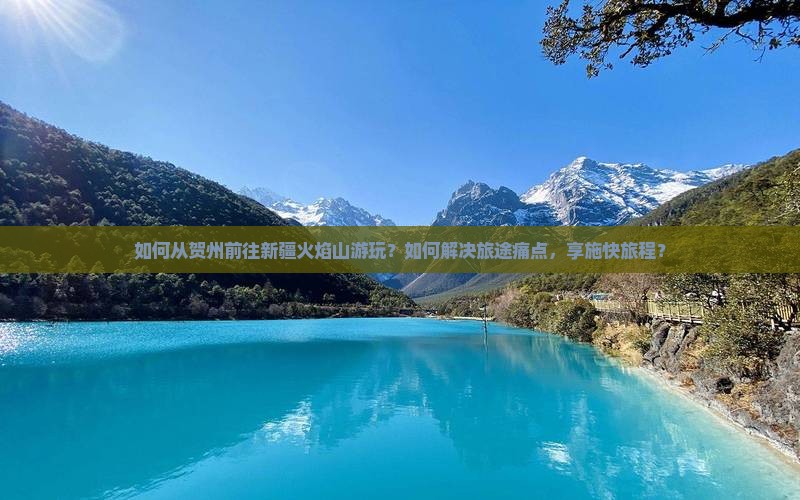 如何从贺州前往新疆火焰山游玩？如何解决旅途痛点，享施快旅程？