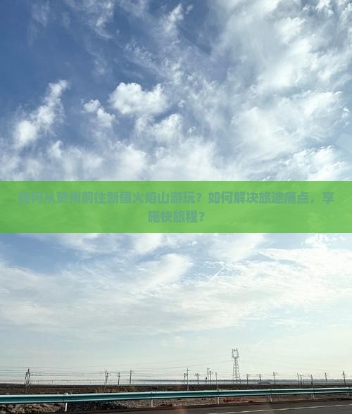 如何从贺州前往新疆火焰山游玩？如何解决旅途痛点，享施快旅程？