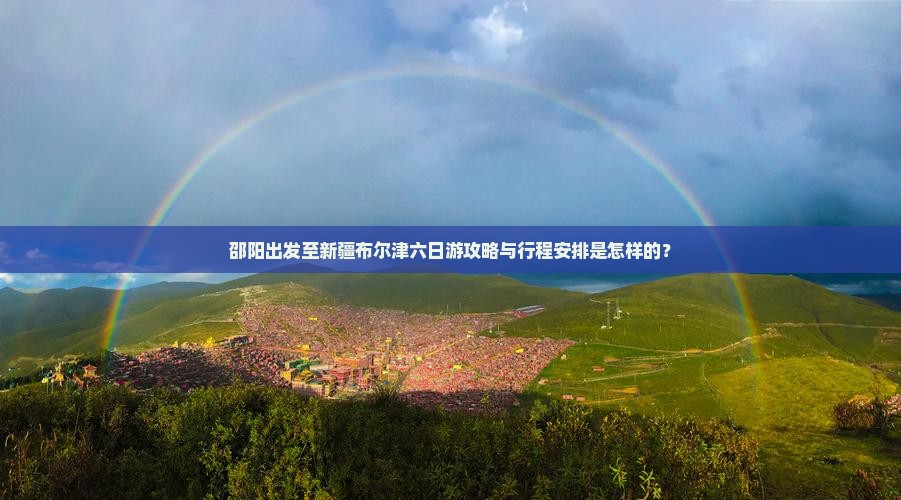 邵阳出发至新疆布尔津六日游攻略与行程安排是怎样的？