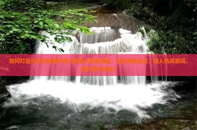 如何打造丹东至新疆伊犁大草原大型旅游团，解决游客痛点，融入热词新词，提升旅行体验？