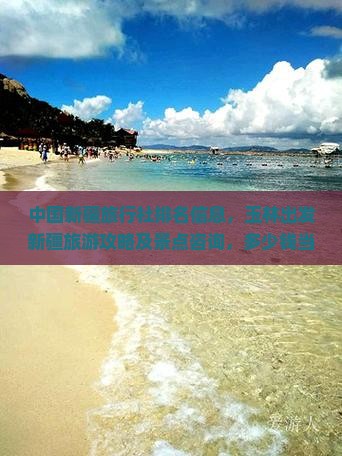 中国新疆旅行社排名信息，玉林出发新疆旅游攻略及景点咨询，多少钱当地详情看看——国际旅行社