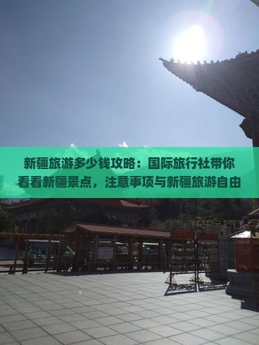 新疆旅游多少钱攻略：国际旅行社带你看看新疆景点，注意事项与新疆旅游自由行团