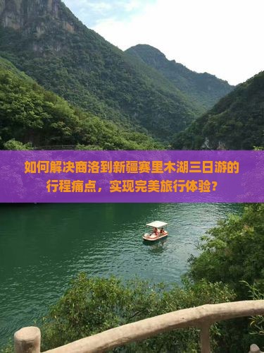 如何解决商洛到新疆赛里木湖三日游的行程痛点，实现完美旅行体验？