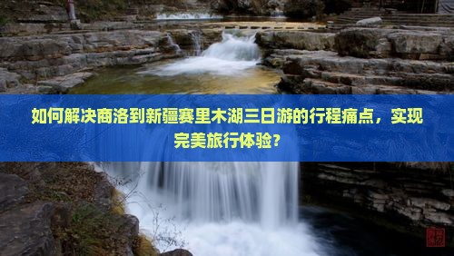 如何解决商洛到新疆赛里木湖三日游的行程痛点，实现完美旅行体验？