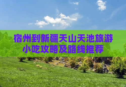 宿州到新疆天山天池旅游小吃攻略及路线推荐