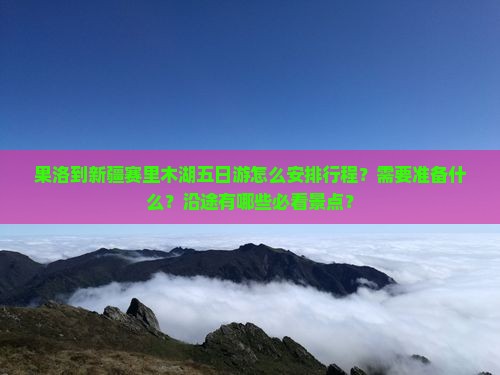 果洛到新疆赛里木湖五日游怎么安排行程？需要准备什么？沿途有哪些必看景点？