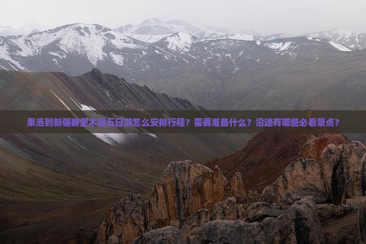 果洛到新疆赛里木湖五日游怎么安排行程？需要准备什么？沿途有哪些必看景点？